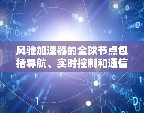 风驰加速器的全球节点包括导航、实时控制和通信三个主要部分。每个节点在不同的任务中发挥重要作用，共同支持自动驾驶技术的实现