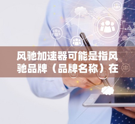 风驰加速器可能是指风驰品牌（品牌名称）在自动驾驶领域的技术进展或产品。如果您指的是风驰加速器技术在海外的访问或合作，以下是一些可能的相关信息和建议