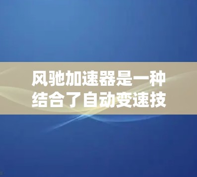 风驰加速器是一种结合了自动变速技术和智能驾驶系统的设计，旨在提升汽车驾驶体验。以下是对风驰加速器的详细分析