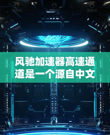 风驰加速器高速通道是一个源自中文网络社区的网络词汇，中文网络术语的起源常常与口语化表达和社区讨论有关。以下是对其含义的详细解析