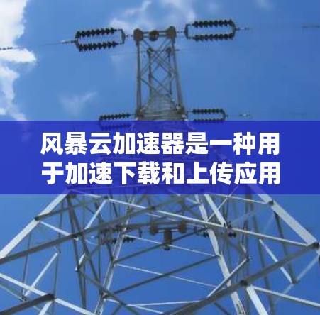 风暴云加速器是一种用于加速下载和上传应用的工具，通常支持在手机和其他设备上使用。以下是关于其在移动端的使用情况的详细信息