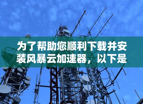为了帮助您顺利下载并安装风暴云加速器,以下是一些步骤的清晰指南 为了帮助您顺利下载并安装风暴云加速器,以下是一些步骤的清晰指南