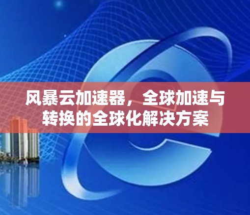 风暴云加速器,全球加速与转换的全球化解决方案 风暴云加速器,全球加速与转换的全球化解决方案