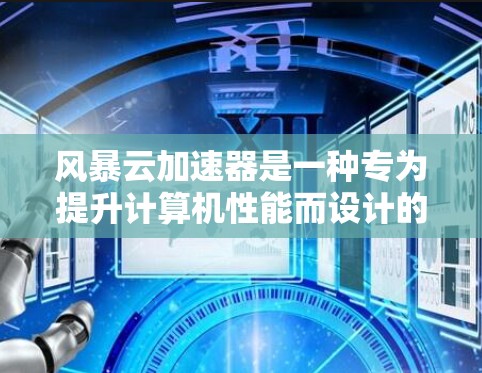 风暴云加速器是一种专为提升计算机性能而设计的工具,旨在通过优化硬件配置、软件优化和应用加速等多方面提升整体性能。以下是关于该产品的详细分析 风暴云加速器是一种专为提升计算机性能而设计的工具,旨在通过优化硬件配置、软件优化和应用加速等多方面提升整体性能。以下是关于该产品的详细分析