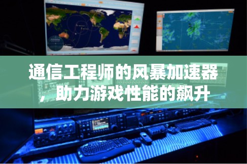 通信工程师的风暴加速器，助力游戏性能的飙升