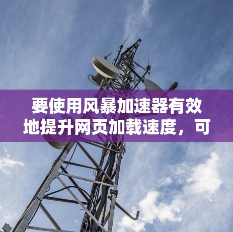 要使用风暴加速器有效地提升网页加载速度，可以按照以下步骤进行