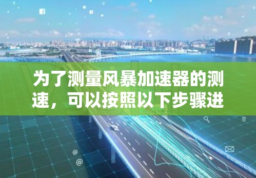 为了测量风暴加速器的测速,可以按照以下步骤进行 为了测量风暴加速器的测速,可以按照以下步骤进行