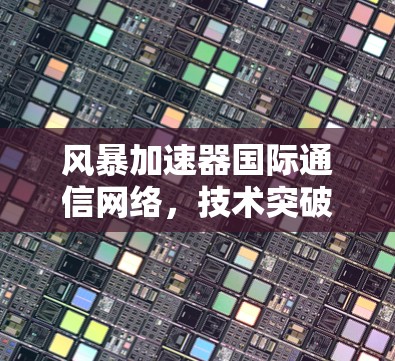 风暴加速器国际通信网络,技术突破与实际应用 风暴加速器国际通信网络,技术突破与实际应用