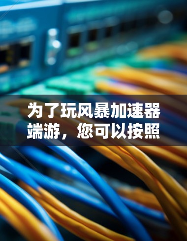 为了玩风暴加速器端游,您可以按照以下步骤进行操作 为了玩风暴加速器端游,您可以按照以下步骤进行操作