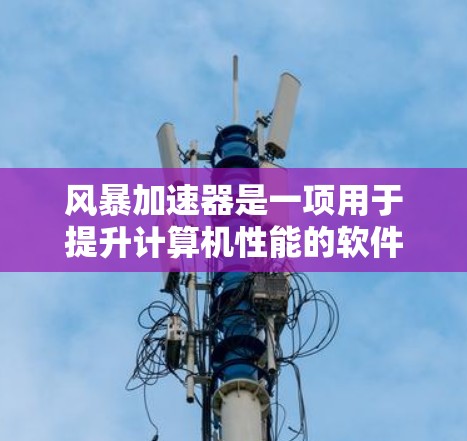 风暴加速器是一项用于提升计算机性能的软件工具，尤其在处理速度和显卡性能方面。以下是一些针对PC端的加速器推荐，供您参考