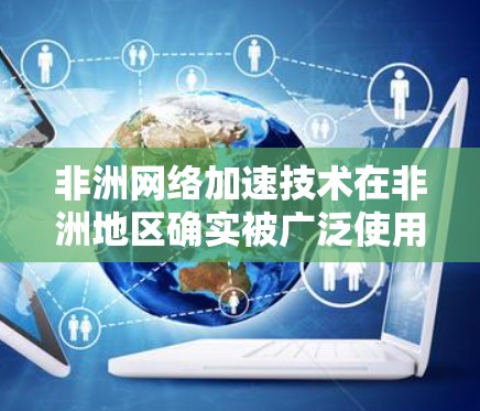 非洲网络加速技术在非洲地区确实被广泛使用,尤其是在一些发展中国家和非洲国家。以下是一些关于非洲网络加速的技术和情况的详细信息 非洲网络加速技术在非洲地区确实被广泛使用,尤其是在一些发展中国家和非洲国家。以下是一些关于非洲网络加速的技术和情况的详细信息