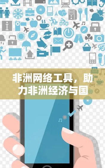非洲网络工具,助力非洲经济与国际合作的未来 非洲网络工具,助力非洲经济与国际合作的未来