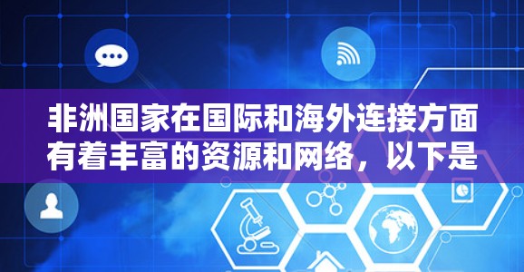 非洲国家在国际和海外连接方面有着丰富的资源和网络，以下是主要的非洲国家及其在海外的主要连接情况