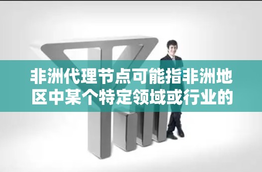 非洲代理节点可能指非洲地区中某个特定领域或行业的代理节点，具体含义取决于上下文。如果指的是在非洲地区的某个行业或领域中，拥有代理权或控制权的节点，那么这些节点可能包括