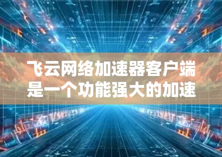 飞云网络加速器客户端是一个功能强大的加速工具，旨在帮助用户高效地加速网络连接。以下是其主要功能和特点