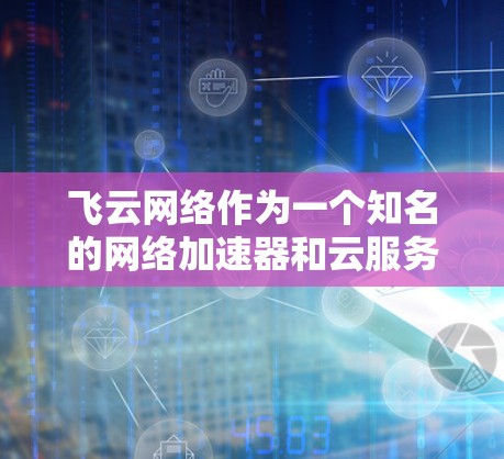 飞云网络作为一个知名的网络加速器和云服务提供商，其国际网络连接情况通常包括多条国际服务器支持、端口支持和流量设置。具体信息如下