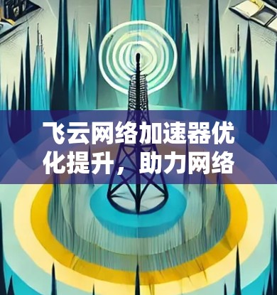 飞云网络加速器优化提升,助力网络性能全面提升 飞云网络加速器优化提升,助力网络性能全面提升