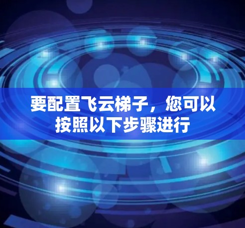 要配置飞云梯子,您可以按照以下步骤进行 要配置飞云梯子,您可以按照以下步骤进行