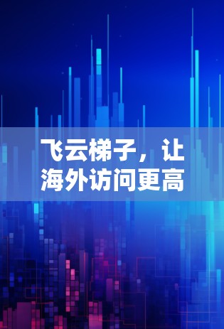 飞云梯子,让海外访问更高效 飞云梯子,让海外访问更高效