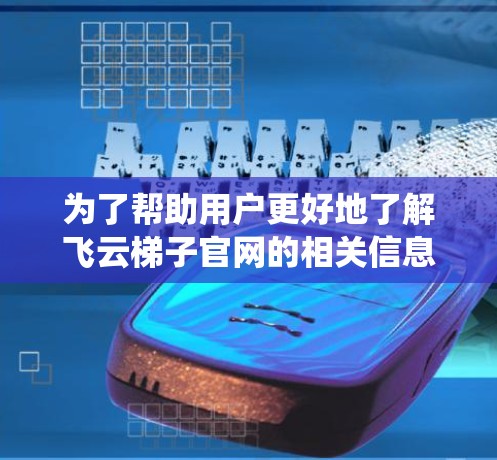为了帮助用户更好地了解飞云梯子官网的相关信息,以下是系统性的整理 为了帮助用户更好地了解飞云梯子官网的相关信息,以下是系统性的整理