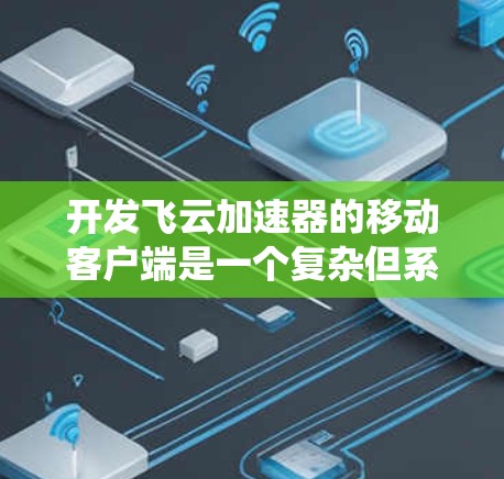 开发飞云加速器的移动客户端是一个复杂但系统化的项目,涉及多个步骤和技术。以下是一个有条理的总结,涵盖项目的目标、开发阶段、测试阶段、部署阶段和维护阶段 开发飞云加速器的移动客户端是一个复杂但系统化的项目,涉及多个步骤和技术。以下是一个有条理的总结,涵盖项目的目标、开发阶段、测试阶段、部署阶段和维护阶段