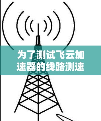 为了测试飞云加速器的线路测速,可以按照以下步骤进行 为了测试飞云加速器的线路测速,可以按照以下步骤进行