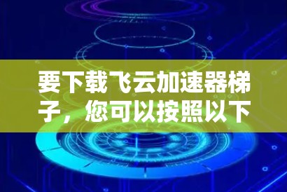 要下载飞云加速器梯子,您可以按照以下步骤进行 要下载飞云加速器梯子,您可以按照以下步骤进行