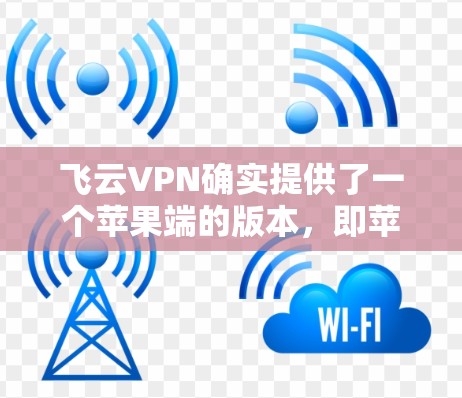 飞云VPN确实提供了一个苹果端的版本,即苹果版的APPS。以下是关于苹果版iOS VPN软件的详细分析和推荐 飞云VPN确实提供了一个苹果端的版本,即苹果版的APPS。以下是关于苹果版iOS VPN软件的详细分析和推荐