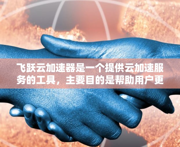 飞跃云加速器是一个提供云加速服务的工具，主要目的是帮助用户更快地下载和处理文件。如果您是想在手机上使用飞跃云加速器，可以下载其手机版应用，具体步骤如下