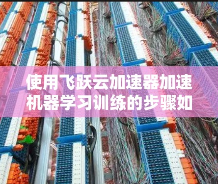 使用飞跃云加速器加速机器学习训练的步骤如下 使用飞跃云加速器加速机器学习训练的步骤如下