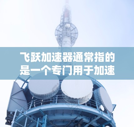 飞跃加速器通常指的是一个专门用于加速下载过程的工具,常见于应用商店或特定下载平台。以下是您下载飞跃加速器的步骤 飞跃加速器通常指的是一个专门用于加速下载过程的工具,常见于应用商店或特定下载平台。以下是您下载飞跃加速器的步骤