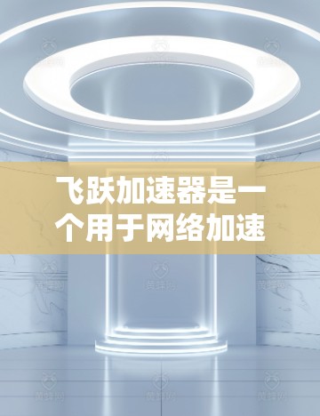 飞跃加速器是一个用于网络加速和性能提升的工具，您可以根据自己的网络配置和需求，通过以下步骤对网络进行优化