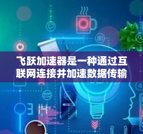 飞跃加速器是一种通过互联网连接并加速数据传输的工具,旨在提高数据管理效率。以下是其使用步骤的详细指南 飞跃加速器是一种通过互联网连接并加速数据传输的工具,旨在提高数据管理效率。以下是其使用步骤的详细指南