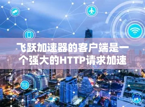飞跃加速器的客户端是一个强大的HTTP请求加速工具，适合需要提高网页加载速度的用户。以下是使用该工具的基本步骤