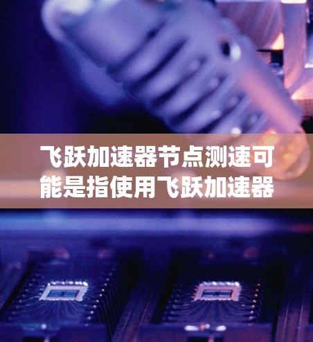 飞跃加速器节点测速可能是指使用飞跃加速器进行节点测试并测量其运行速度。以下是一些可能的步骤 guide 以及注意事项