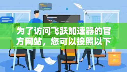 为了访问飞跃加速器的官方网站，您可以按照以下步骤操作
