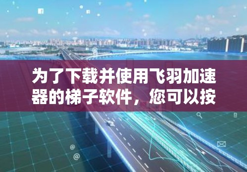 为了下载并使用飞羽加速器的梯子软件，您可以按照以下步骤进行