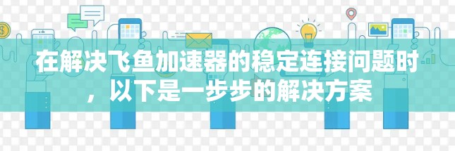 在解决飞鱼加速器的稳定连接问题时,以下是一步步的解决方案