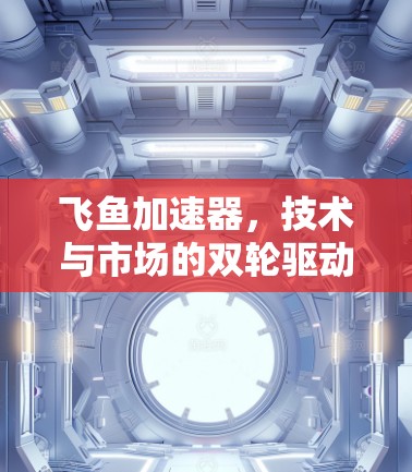 飞鱼加速器，技术与市场的双轮驱动，开启全球化加速之旅