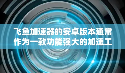 飞鱼加速器的安卓版本通常作为一款功能强大的加速工具,可以帮助用户更快下载和使用移动应用。以下是其主要特点的总结