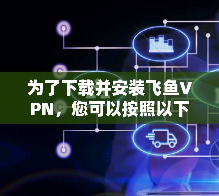 为了下载并安装飞鱼VPN,您可以按照以下步骤操作