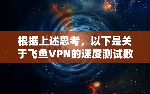 根据上述思考,以下是关于飞鱼VPN的速度测试数据和节点质量分析的详细总结