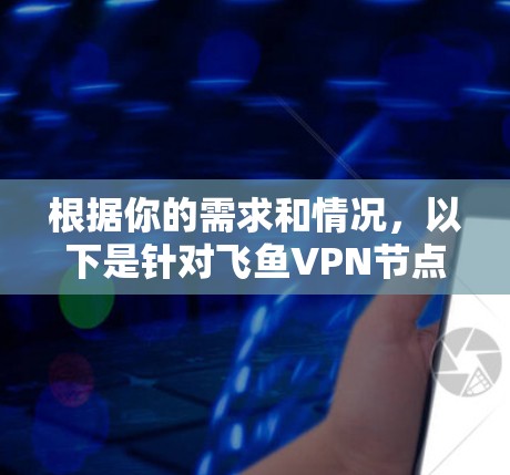 根据你的需求和情况,以下是针对飞鱼VPN节点的总结和推荐 根据你的需求和情况,以下是针对飞鱼VPN节点的总结和推荐