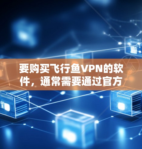 要购买飞行鱼VPN的软件,通常需要通过官方渠道购买,以确保软件的安全性和合法性。以下是购买正版软件的步骤