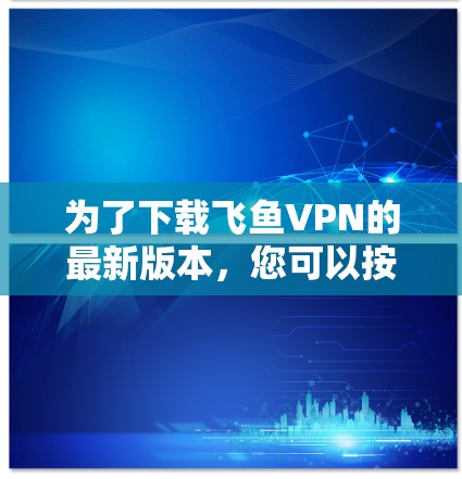 为了下载飞鱼VPN的最新版本,您可以按照以下步骤操作
