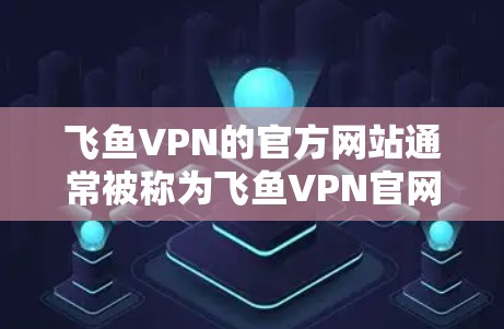 飞鱼VPN的官方网站通常被称为飞鱼VPN官网,它是一个专门用于提供VPN服务的官方网站。以下是使用其官网进行访问的步骤