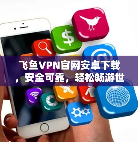 飞鱼VPN官网安卓下载,安全可靠,轻松畅游世界
