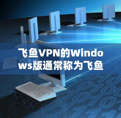 飞鱼VPN的Windows版通常称为飞鱼VPN Pro,它是一个功能强大且安全的VPN产品。以下是关于飞鱼VPN Pro的详细信息
