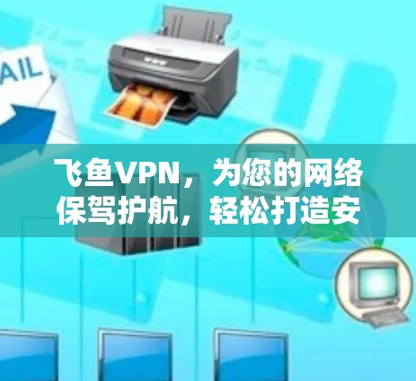 飞鱼VPN,为您的网络保驾护航,轻松打造安全可靠的VPN服务