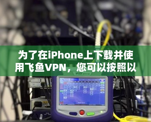 为了在iPhone上下载并使用飞鱼VPN，您可以按照以下步骤操作